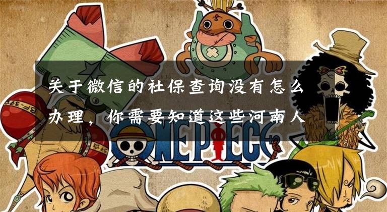 关于微信的社保查询没有怎么办理,你需要知道这些河南人注意!4月29日20时起河南省社会保障信息系统将暂停
