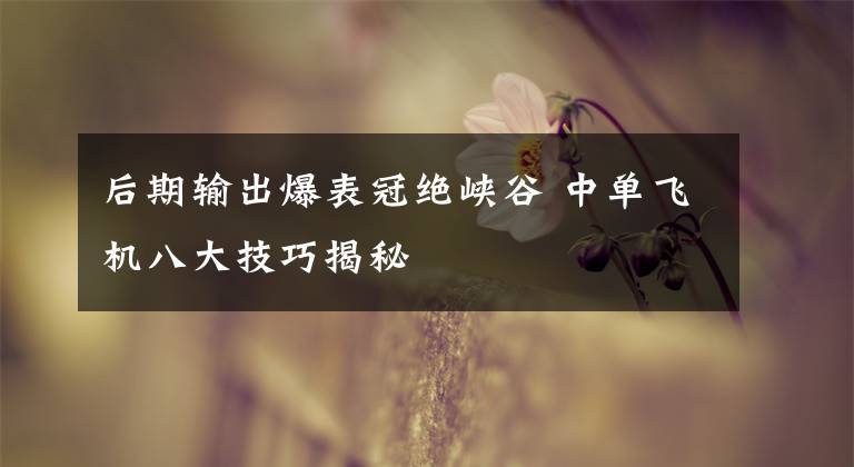 后期输出爆表冠绝峡谷 中单飞机八大技巧揭秘