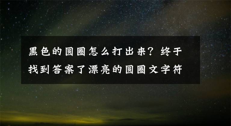 黑色的圆圈怎么打出来?终于找到答案了漂亮的圆圈文字符号大全