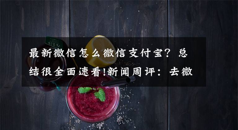 最新微信怎么微信支付宝?总结很全面速看!新闻周评:去微信、支付宝已来?