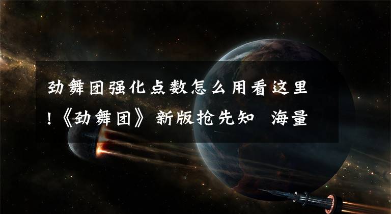 劲舞团强化点数怎么用看这里!《劲舞团》新版抢先知 海量更新预览