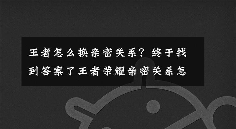 王者怎么换亲密关系？终于找到答案了王者荣耀亲密关系怎么弄 亲密度关系介绍