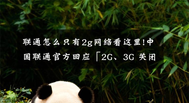 联通怎么只有2g网络看这里!中国联通官方回应「2G、3G 关闭」:用户电话卡不支持