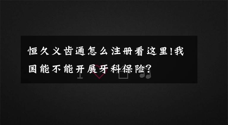 恒久义齿通怎么注册看这里!我国能不能开展牙科保险？