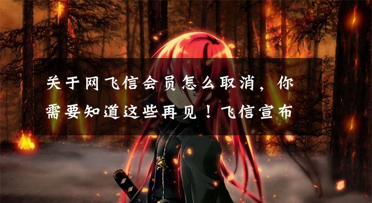 关于网飞信会员怎么取消,你需要知道这些再见!飞信宣布将于6月底下线