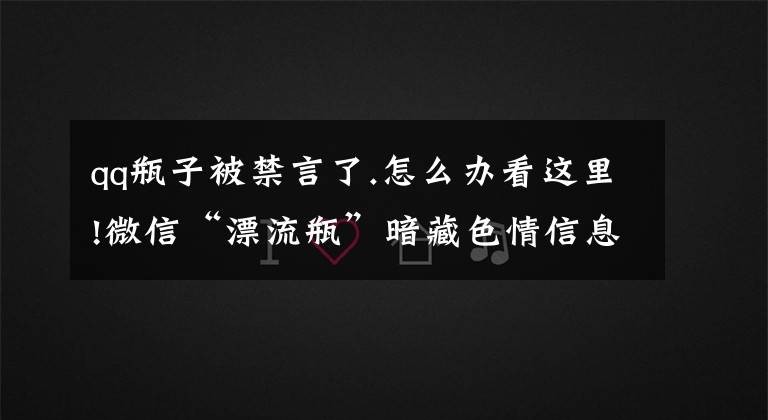 qq瓶子被禁言了.怎么办看这里!微信“漂流瓶”暗藏色情信息 捡25个瓶子有7个涉黄