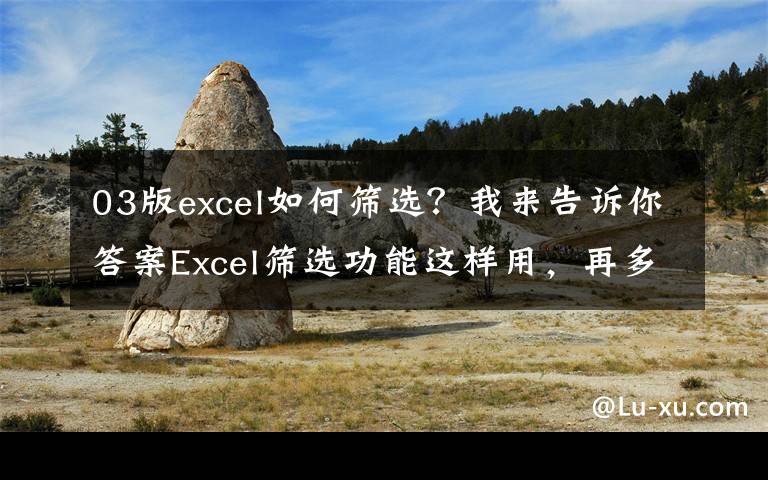 03版excel如何筛选?我来告诉你答案Excel筛选功能这样用,再多数据我也不惧了