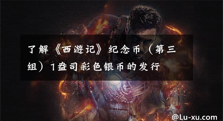 了解《西游记》纪念币（第三组）1盎司彩色银币的发行