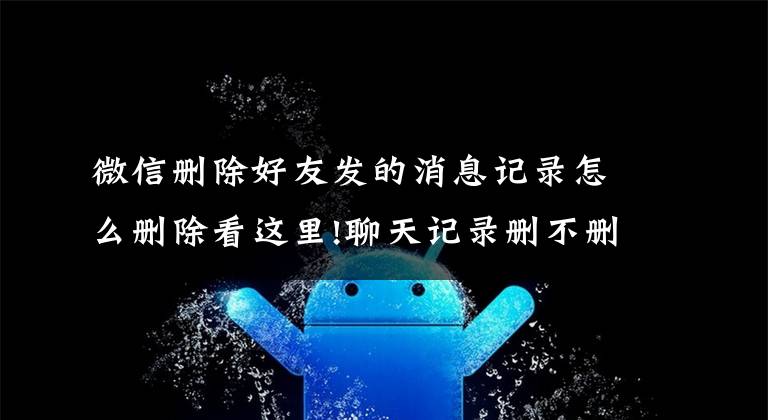 微信删除好友发的消息记录怎么删除看这里!聊天记录删不删?