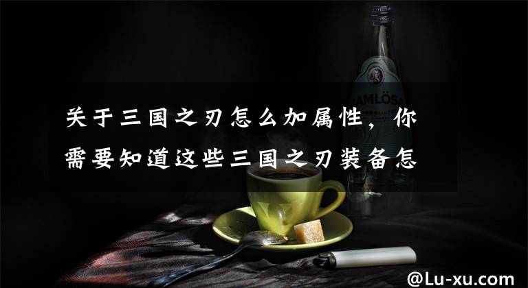 关于三国之刃怎么加属性，你需要知道这些三国之刃装备怎么进阶？三国之刃装备强化进阶材料获取攻略