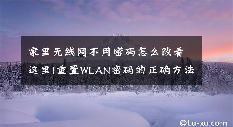 家里无线网不用密码怎么改看这里!重置WLAN密码的正确方法