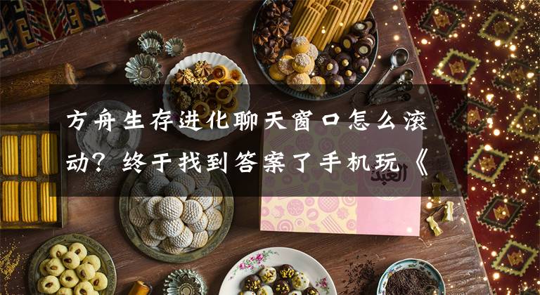 方舟生存进化聊天窗口怎么滚动?终于找到答案了手机玩《方舟:生存进化》攻略教程详解 怎么用手机玩生存进化