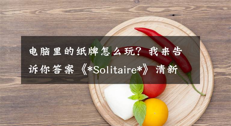 电脑里的纸牌怎么玩?我来告诉你答案《*Solitaire*》清新登场 带你回味经典的电脑纸牌游戏