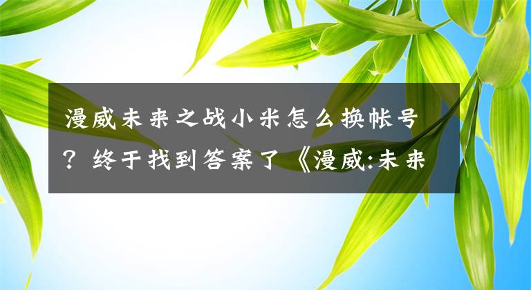 漫威未来之战小米怎么换帐号？终于找到答案了《漫威:未来之战》评测:复仇者联盟手游