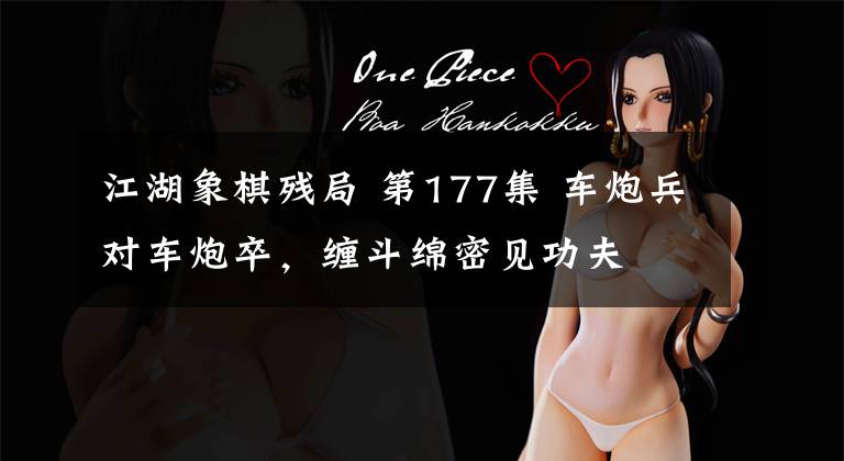 江湖象棋残局 第177集 车炮兵对车炮卒，缠斗绵密见功夫
