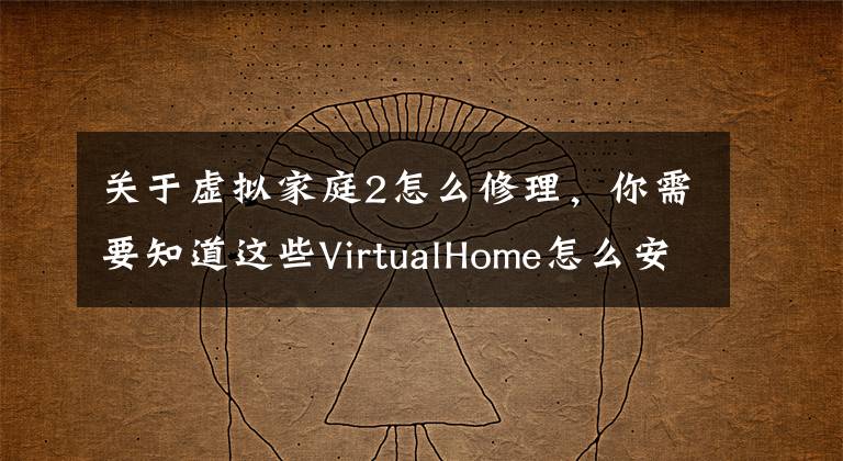 关于虚拟家庭2怎么修理,你需要知道这些VirtualHome怎么安装?VirtualHome 2.0免费安装