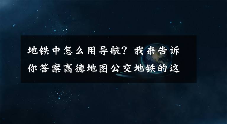 地铁中怎么用导航?我来告诉你答案高德地图公交地铁的这些实用小功能,你注意到了吗?
