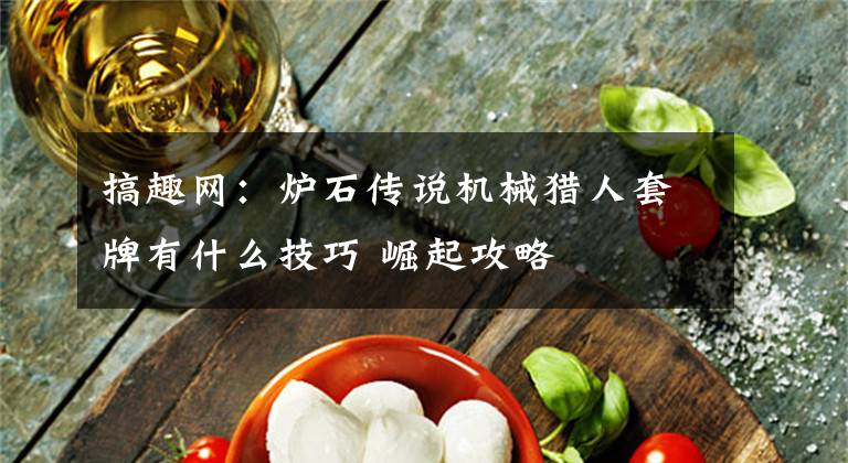 搞趣网：炉石传说机械猎人套牌有什么技巧 崛起攻略