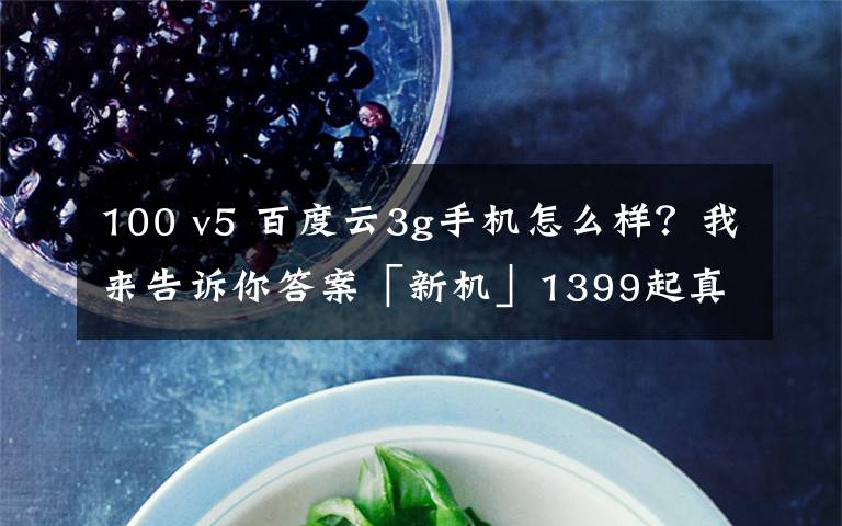 100 v5 百度云3g手机怎么样?我来告诉你答案「新机」1399起真香?realmeV5正式发布 5000mAh+90Hz高刷