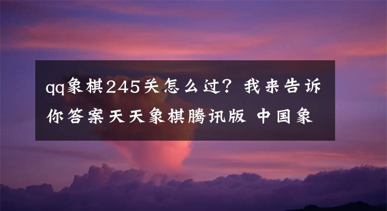 qq象棋245关怎么过?我来告诉你答案天天象棋腾讯版 中国象棋游戏规则说明