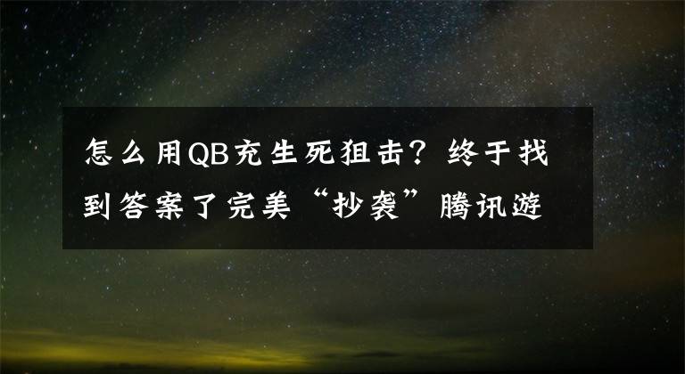怎么用QB充生死狙击?终于找到答案了完美“抄袭”腾讯游戏CF穿越火线的手游《生死狙击》友坑哥详解