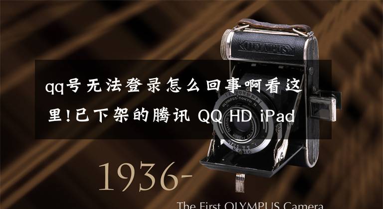 qq号无法登录怎么回事啊看这里!已下架的腾讯 QQ HD iPadOS 版无法登录账号，提示当前版本过低