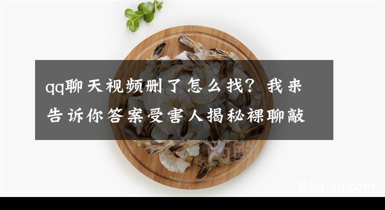 qq聊天视频删了怎么找?我来告诉你答案受害人揭秘裸聊敲诈:视频接通女生就脱衣服 5小时被迫转账35笔