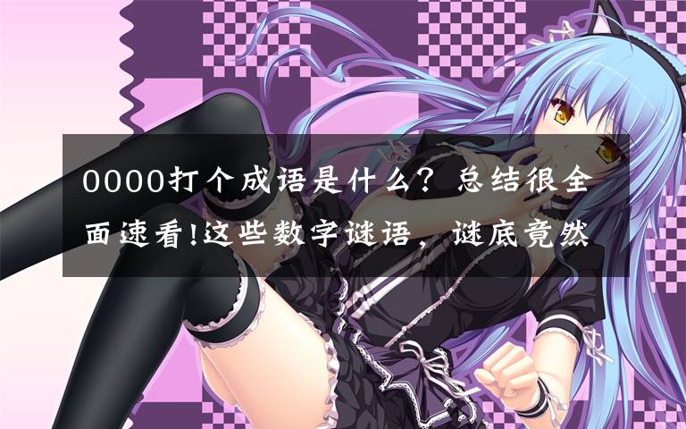 0000打个成语是什么?总结很全面速看!这些数字谜语,谜底竟然都是耳熟能详的成语!你能猜对几个?