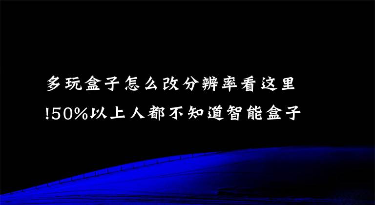 多玩盒子怎么改分辨率看这里!50%以上人都不知道智能盒子的十大功能？
