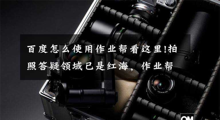 百度怎么使用作业帮看这里!拍照答疑领域已是红海，作业帮上线语音搜题功能