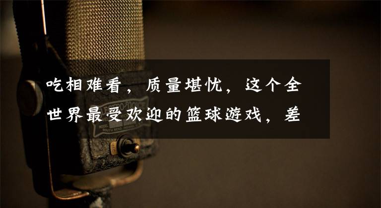 吃相难看，质量堪忧，这个全世界最受欢迎的篮球游戏，差评