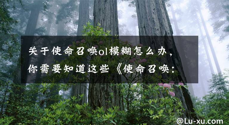 关于使命召唤ol模糊怎么办，你需要知道这些《使命召唤：战区》各种致命错误，贴图模糊，一招就解决