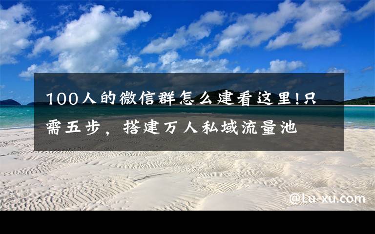 100人的微信群怎么建看这里!只需五步,搭建万人私域流量池