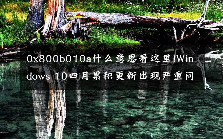 0x800b010a什么意思看这里!Windows 10四月累积更新出现严重问题:无法安装、性能倒退、系统崩溃