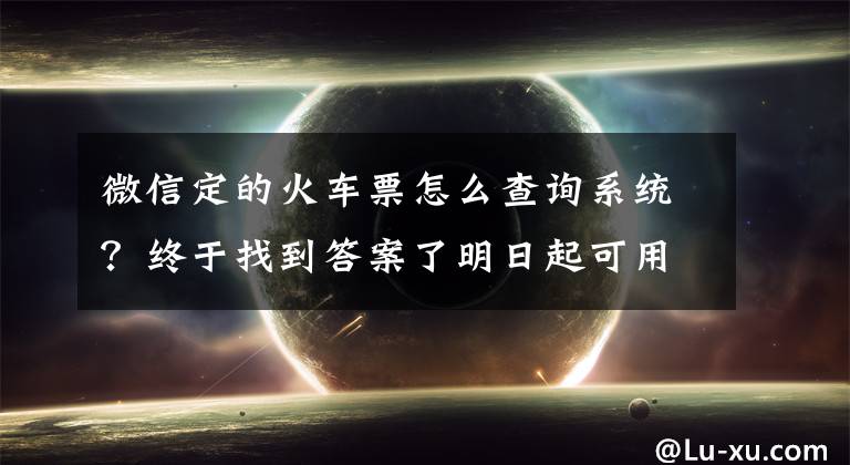 微信定的火车票怎么查询系统?终于找到答案了明日起可用微信网购火车票