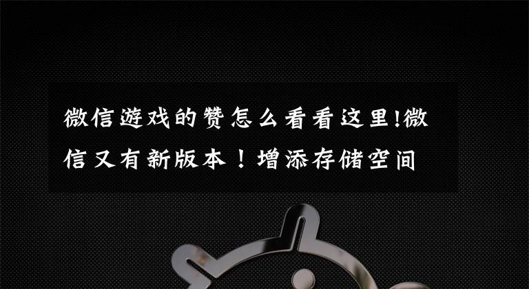 微信游戏的赞怎么看看这里!微信又有新版本!增添存储空间优化、一键查看已注销好友等功能,网友:终于有点实用的了......