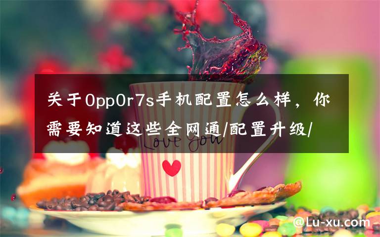 关于0pp0r7s手机配置怎么样,你需要知道这些全网通/配置升级/更强续航 OPPO R7s图赏