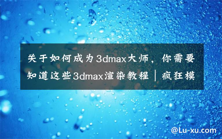 关于如何成为3dmax大师,你需要知道这些3dmax渲染教程|疯狂模渲大师用自带渲染器怎么渲染效果图?