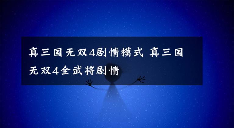 真三国无双4剧情模式 真三国无双4全武将剧情