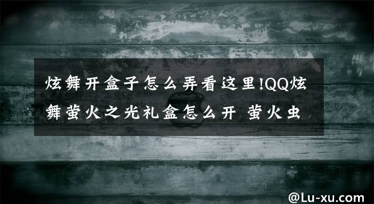炫舞开盒子怎么弄看这里!QQ炫舞萤火之光礼盒怎么开 萤火虫礼盒开箱技巧心得分享