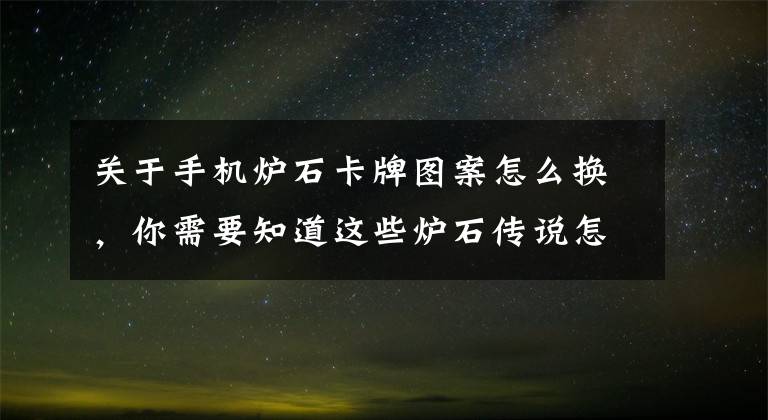 关于手机炉石卡牌图案怎么换，你需要知道这些炉石传说怎么给每个职业自定义卡背 职业卡背自定义教程