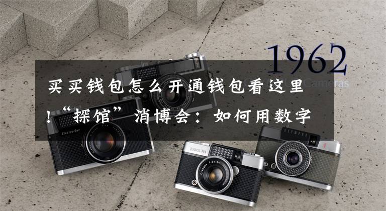 买买钱包怎么开通钱包看这里!“探馆”消博会：如何用数字人民币“买买买”？
