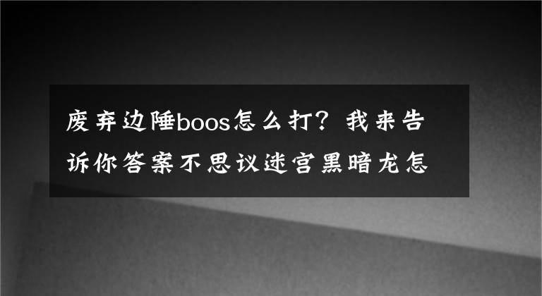 废弃边陲boos怎么打?我来告诉你答案不思议迷宫黑暗龙怎么获得 获得方法详解攻略