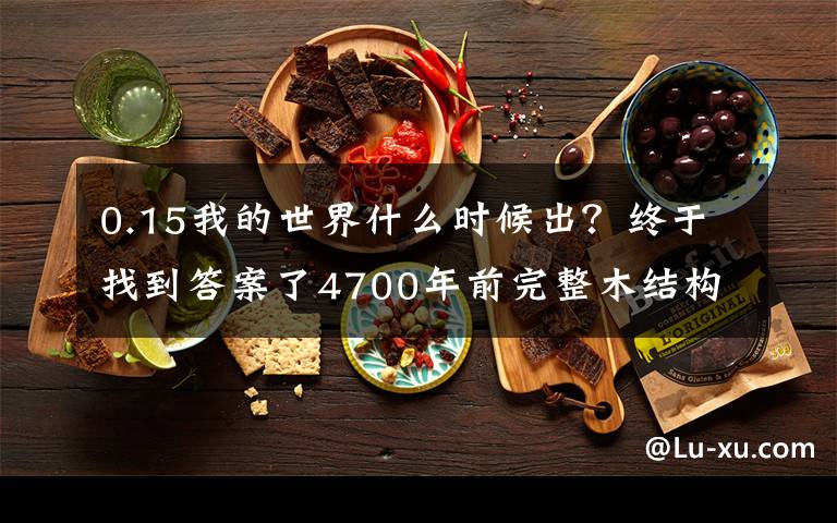 0.15我的世界什么时候出?终于找到答案了4700年前完整木结构建筑基础出土