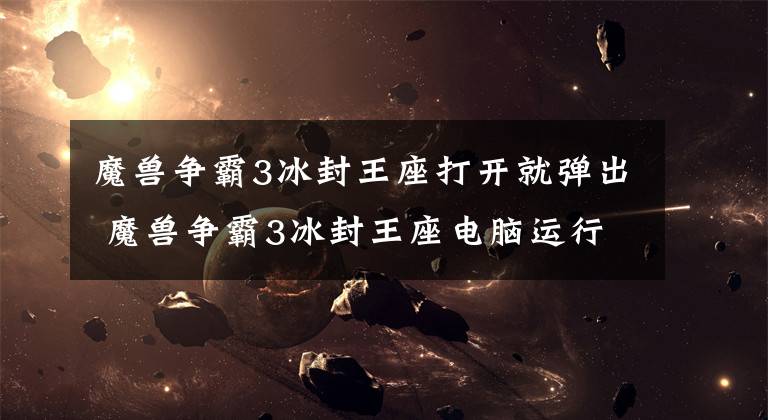 魔兽争霸3冰封王座打开就弹出 魔兽争霸3冰封王座电脑运行不了