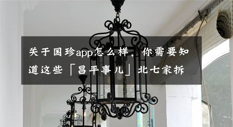 关于国珍app怎么样，你需要知道这些「昌平事儿」北七家拆6500平低端业态、农业嘉年华游园人数达115.5万人次、居庸关万人朗诵会刷新吉尼斯世界纪录，昌平事儿全知道