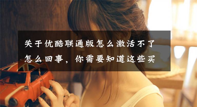 关于优酷联通版怎么激活不了怎么回事，你需要知道这些买会员也甭想大片随心看！付费视频网站挖的那些坑