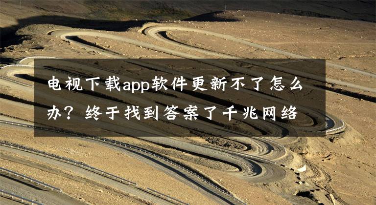 电视下载app软件更新不了怎么办？终于找到答案了千兆网络有多香？手把手带你升级千兆网络，不花一分钱
