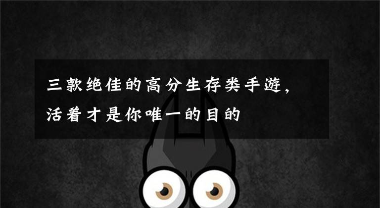 三款绝佳的高分生存类手游，活着才是你唯一的目的