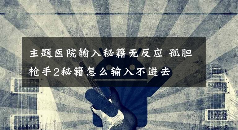 主题医院输入秘籍无反应 孤胆枪手2秘籍怎么输入不进去